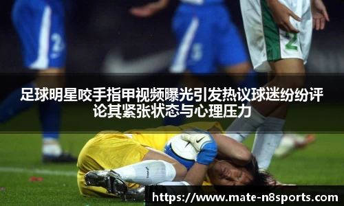 足球明星咬手指甲视频曝光引发热议球迷纷纷评论其紧张状态与心理压力